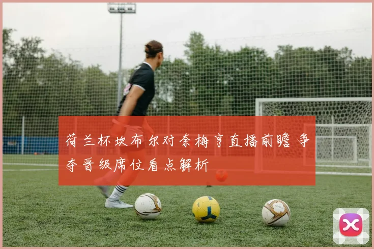 荷兰杯坎布尔对奈梅亨直播前瞻 争夺晋级席位看点解析