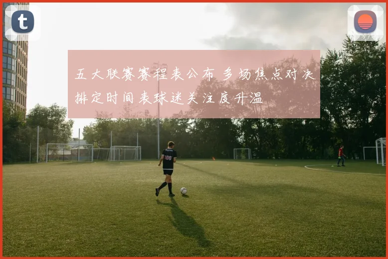 五大联赛赛程表公布 多场焦点对决排定时间表球迷关注度升温