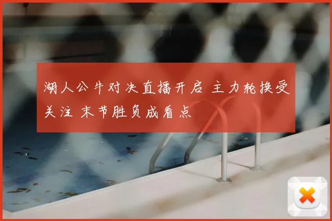 湖人公牛对决直播开启 主力轮换受关注 末节胜负成看点