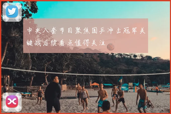 中央八套节目聚焦国乒冲击冠军关键战后续看点值得关注