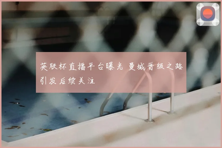 英联杯直播平台曝光 曼城晋级之路引发后续关注