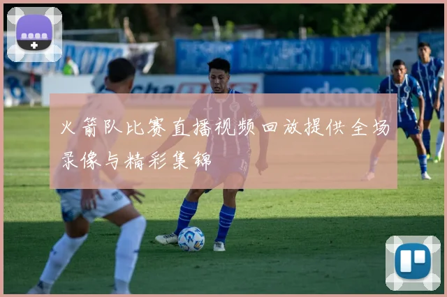 火箭队比赛直播视频回放提供全场录像与精彩集锦