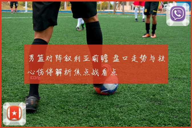 男篮对阵叙利亚前瞻 盘口走势与核心伤停解析焦点战看点