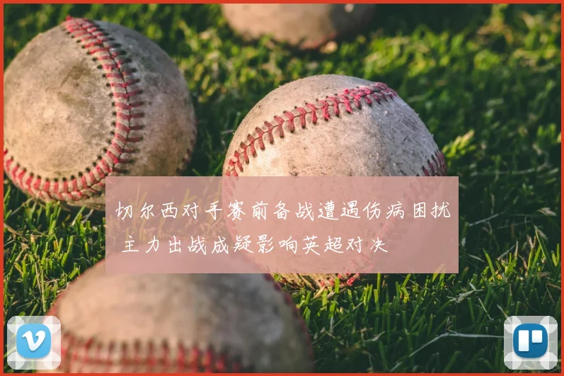 切尔西对手赛前备战遭遇伤病困扰 主力出战成疑影响英超对决