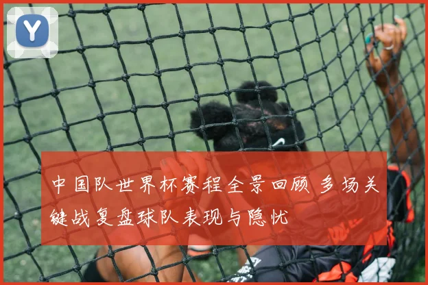 中国队世界杯赛程全景回顾 多场关键战复盘球队表现与隐忧