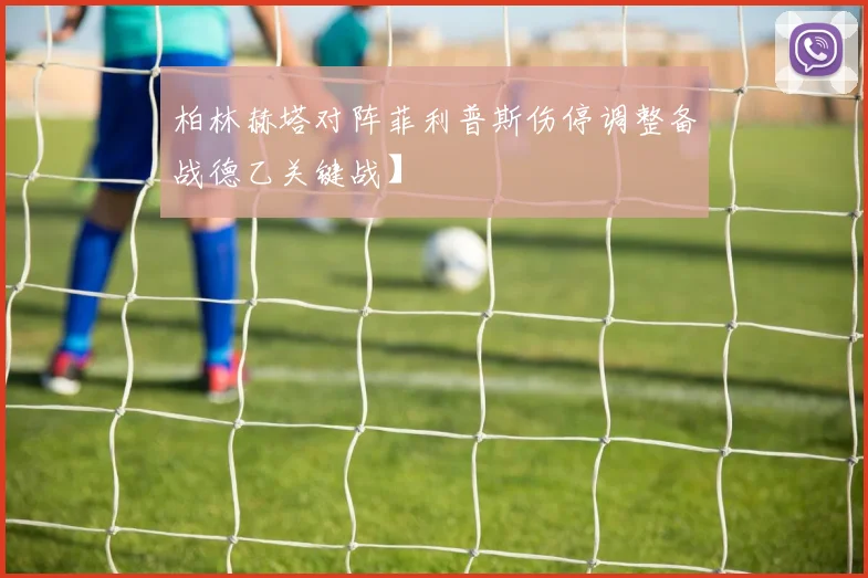 柏林赫塔对阵菲利普斯伤停调整备战德乙关键战】