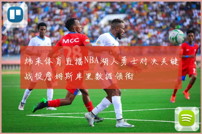 炜来体育直播NBA湖人勇士对决关键战役詹姆斯库里数据领衔