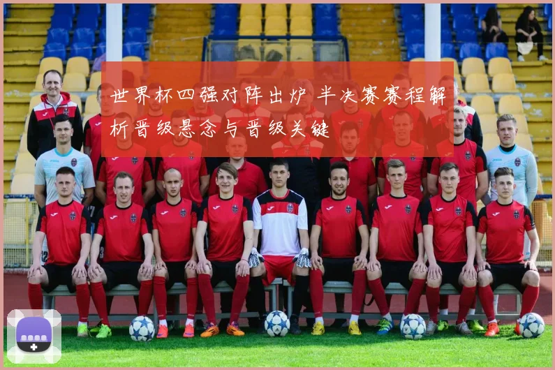 世界杯四强对阵出炉 半决赛赛程解析晋级悬念与晋级关键