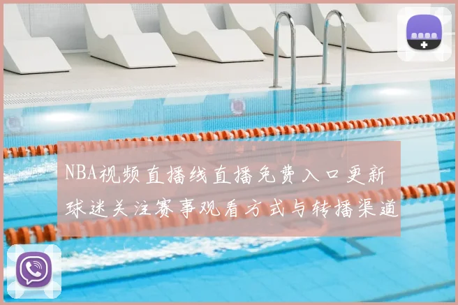 NBA视频直播线直播免费入口更新 球迷关注赛事观看方式与转播渠道变化