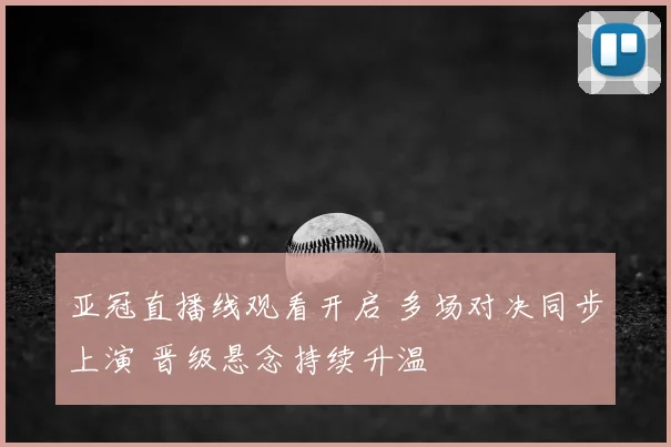 亚冠直播线观看开启 多场对决同步上演 晋级悬念持续升温