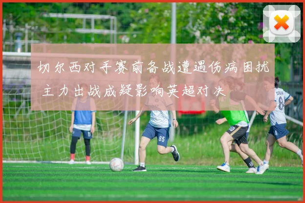 切尔西对手赛前备战遭遇伤病困扰 主力出战成疑影响英超对决