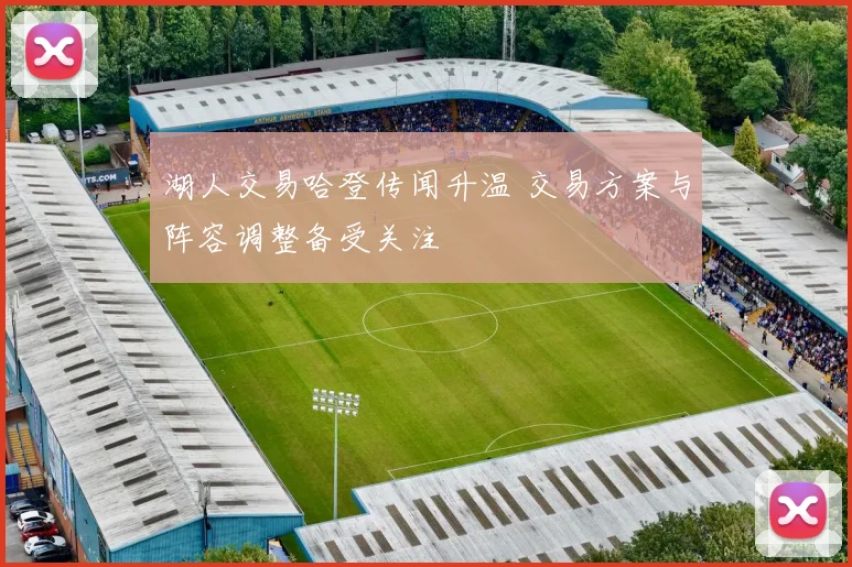 湖人交易哈登传闻升温 交易方案与阵容调整备受关注