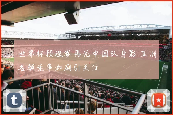 世界杯预选赛再无中国队身影 亚洲名额竞争加剧引关注