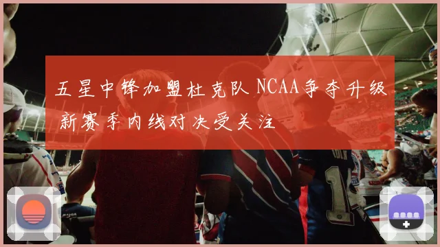 五星中锋加盟杜克队 NCAA争夺升级 新赛季内线对决受关注