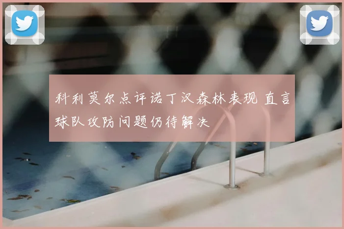 科利莫尔点评诺丁汉森林表现 直言球队攻防问题仍待解决