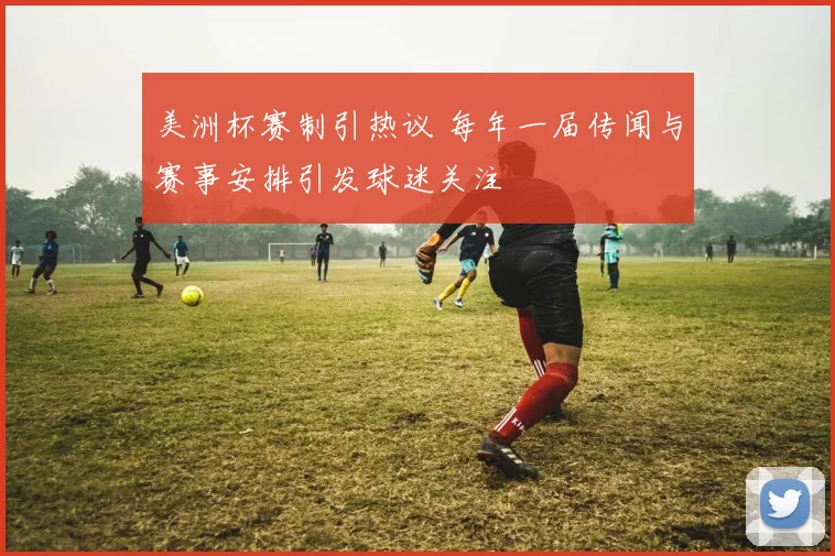 美洲杯赛制引热议 每年一届传闻与赛事安排引发球迷关注
