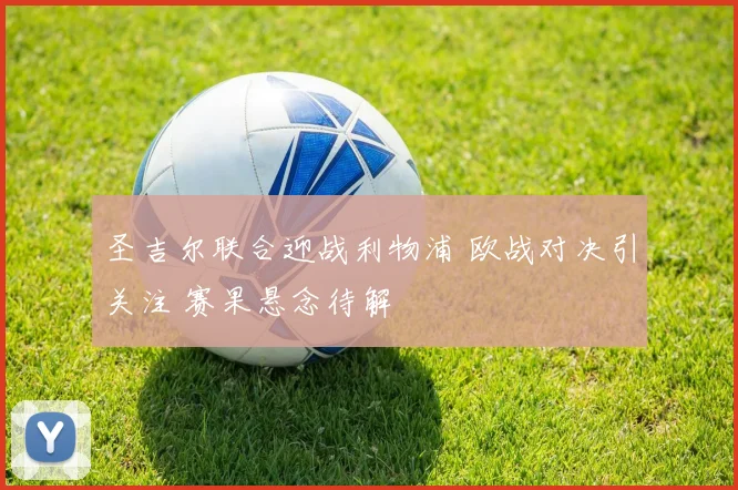 圣吉尔联合迎战利物浦 欧战对决引关注 赛果悬念待解
