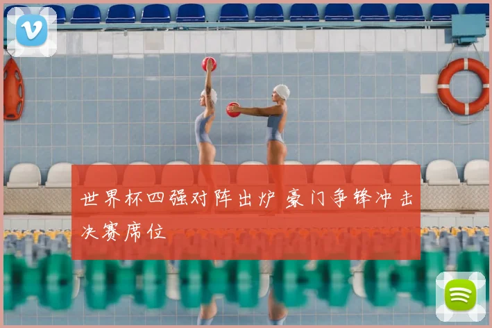 世界杯四强对阵出炉 豪门争锋冲击决赛席位