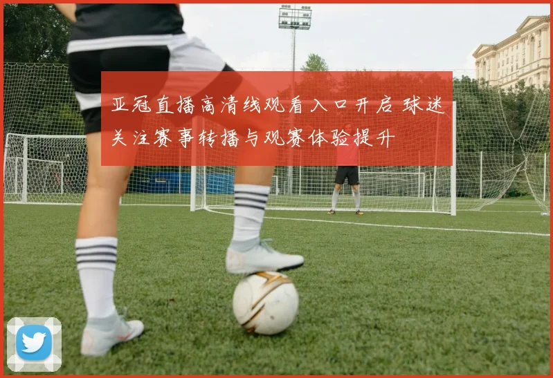 亚冠直播高清线观看入口开启 球迷关注赛事转播与观赛体验提升