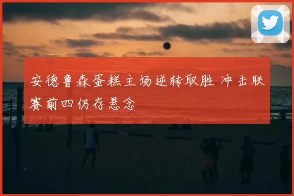 安德鲁森蛋糕主场逆转取胜 冲击联赛前四仍存悬念