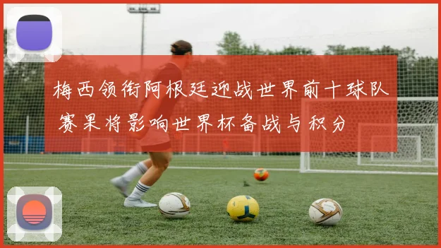 梅西领衔阿根廷迎战世界前十球队 赛果将影响世界杯备战与积分