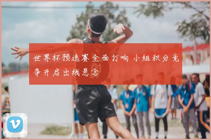 世界杯预选赛全面打响 小组积分竞争开启出线悬念