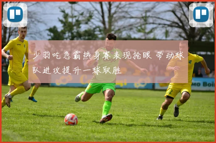 少羽吃急霸热身赛表现抢眼 带动球队进攻提升一球取胜