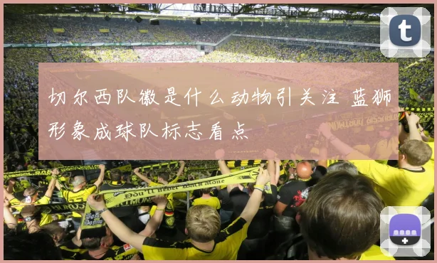 切尔西队徽是什么动物引关注 蓝狮形象成球队标志看点