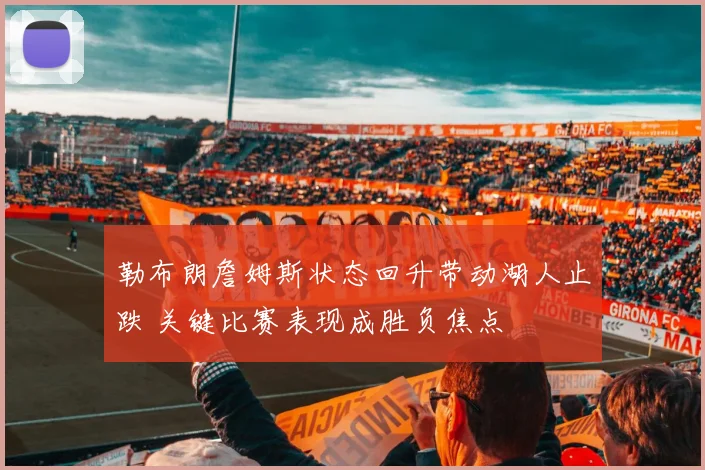 勒布朗詹姆斯状态回升带动湖人止跌 关键比赛表现成胜负焦点