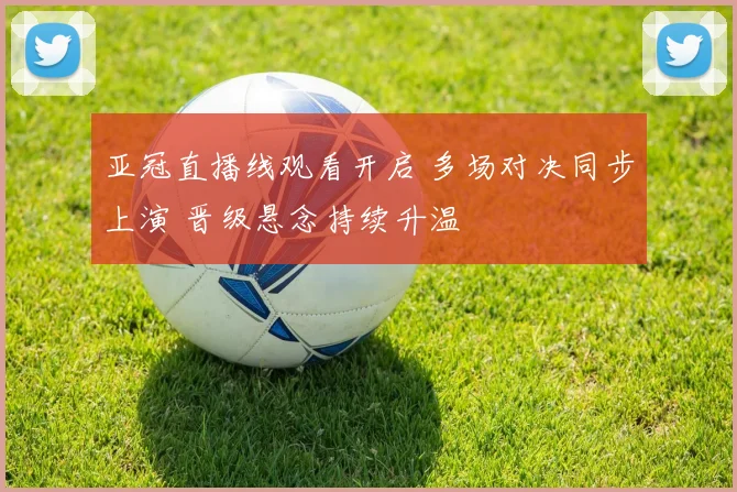 亚冠直播线观看开启 多场对决同步上演 晋级悬念持续升温