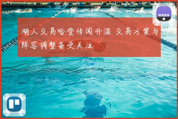 湖人交易哈登传闻升温 交易方案与阵容调整备受关注
