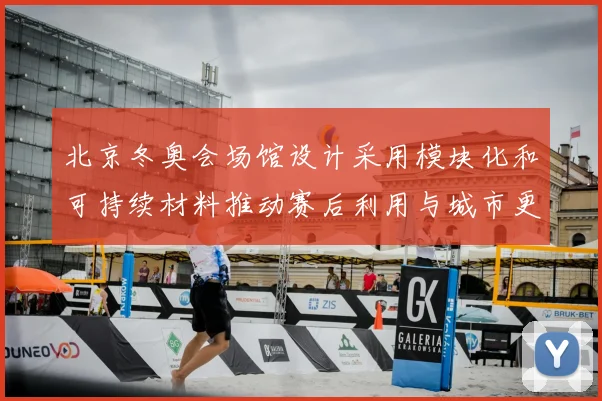 北京冬奥会场馆设计采用模块化和可持续材料推动赛后利用与城市更新