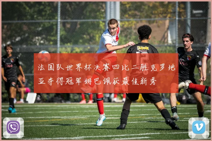 法国队世界杯决赛四比二胜克罗地亚夺得冠军姆巴佩获最佳新秀