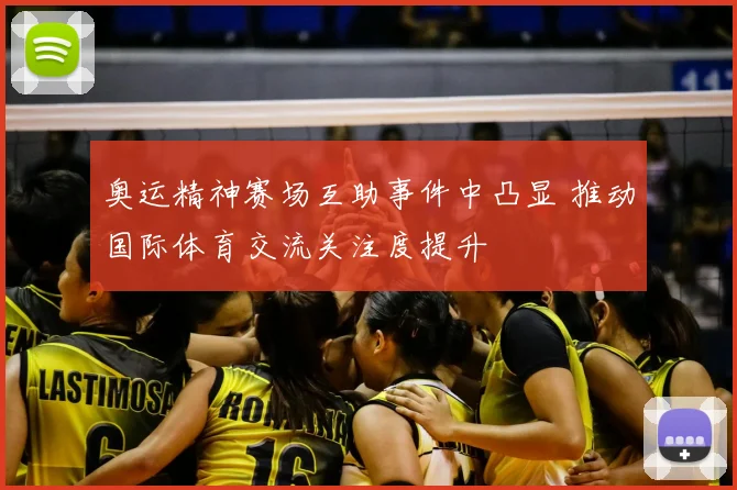 奥运精神赛场互助事件中凸显 推动国际体育交流关注度提升