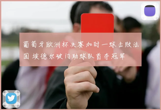 葡萄牙欧洲杯决赛加时一球击败法国 埃德尔破门助球队首夺冠军