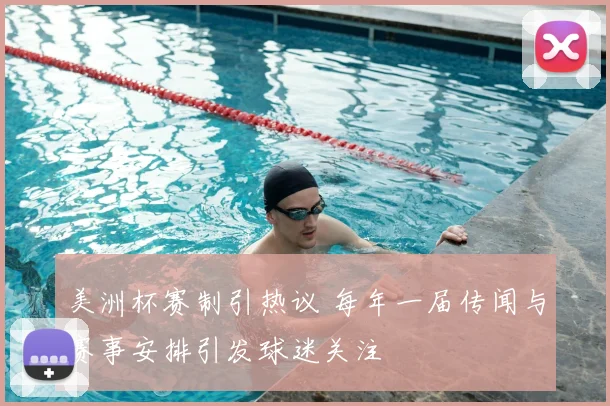 美洲杯赛制引热议 每年一届传闻与赛事安排引发球迷关注