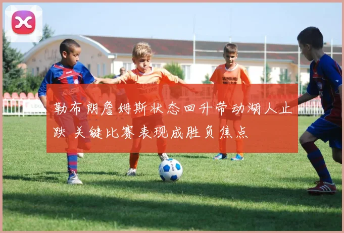 勒布朗詹姆斯状态回升带动湖人止跌 关键比赛表现成胜负焦点
