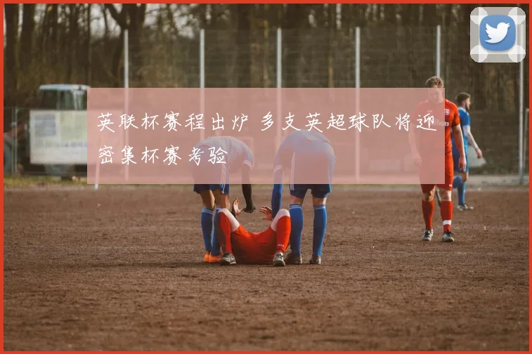 英联杯赛程出炉 多支英超球队将迎密集杯赛考验
