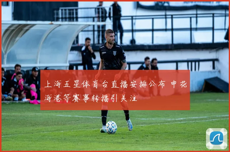 上海五星体育台直播安排公布 申花海港等赛事转播引关注