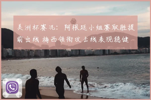 美洲杯赛况：阿根廷小组赛取胜提前出线 梅西领衔攻击线表现稳健