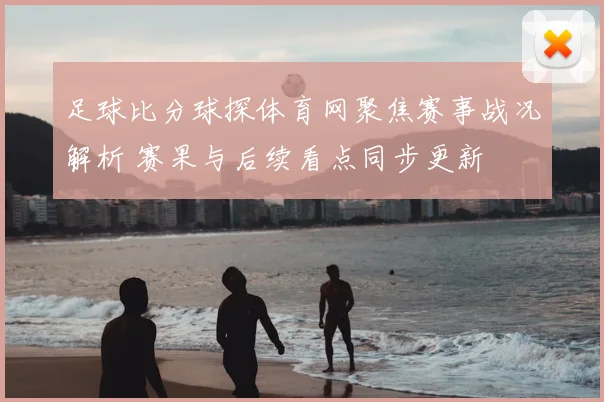 足球比分球探体育网聚焦赛事战况解析 赛果与后续看点同步更新