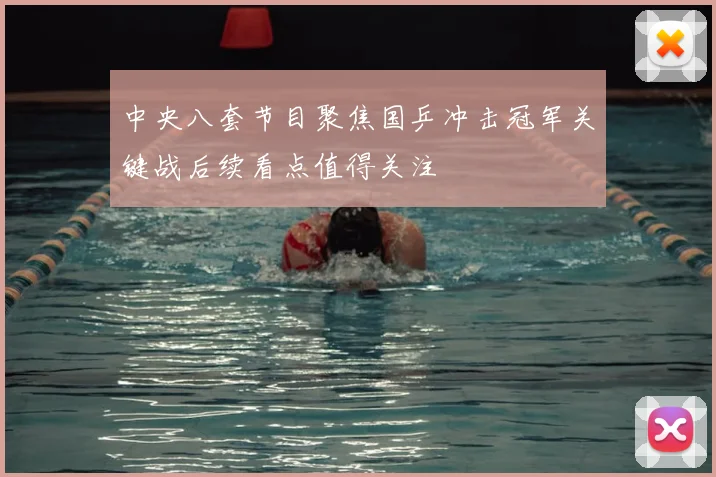中央八套节目聚焦国乒冲击冠军关键战后续看点值得关注