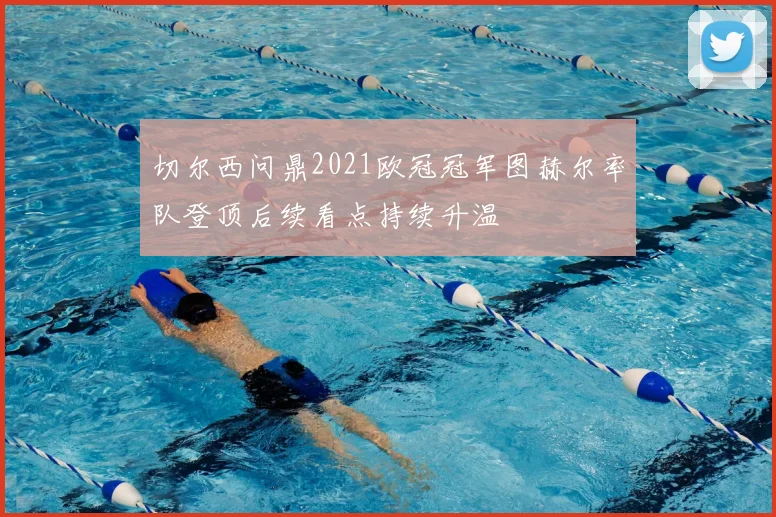 切尔西问鼎2021欧冠冠军图赫尔率队登顶后续看点持续升温