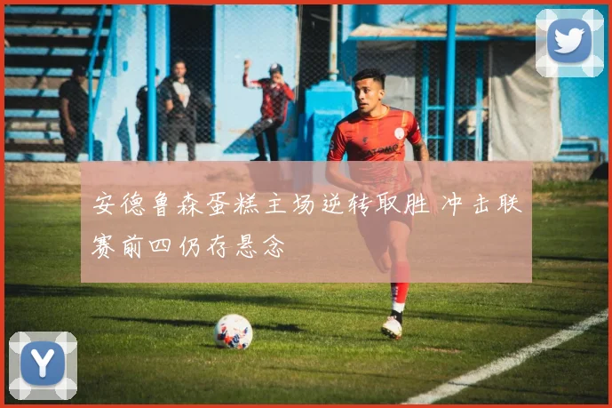 安德鲁森蛋糕主场逆转取胜 冲击联赛前四仍存悬念