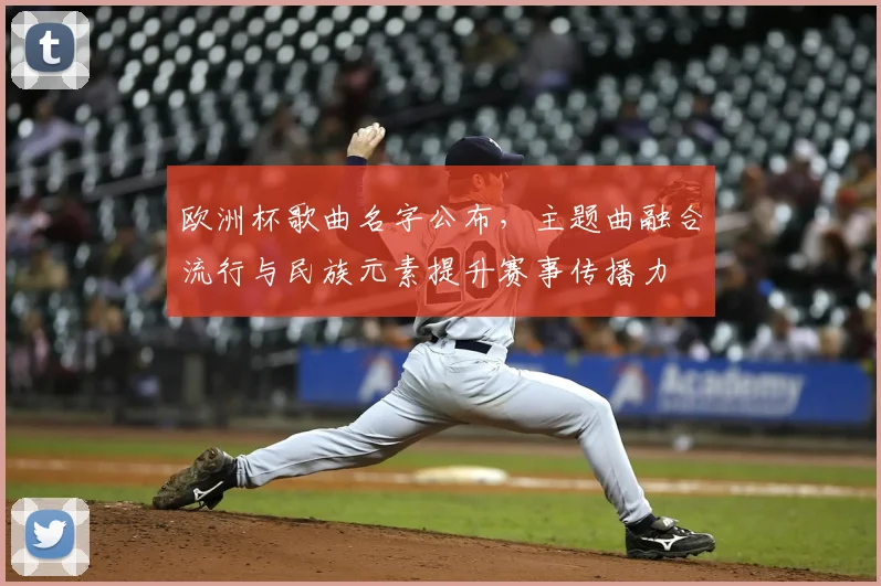 欧洲杯歌曲名字公布，主题曲融合流行与民族元素提升赛事传播力
