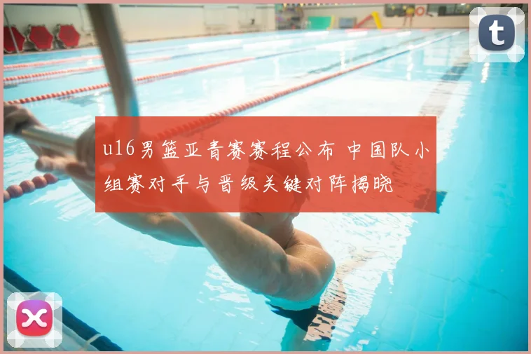 u16男篮亚青赛赛程公布 中国队小组赛对手与晋级关键对阵揭晓