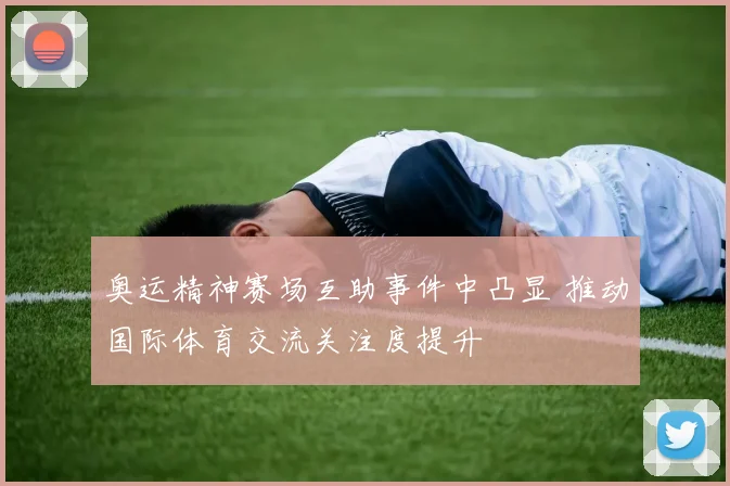 奥运精神赛场互助事件中凸显 推动国际体育交流关注度提升