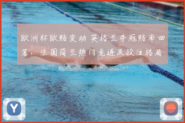 欧洲杯欧赔变动 英格兰夺冠赔率回落，法国荷兰热门竞逐及投注格局收紧