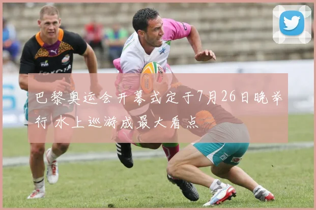 巴黎奥运会开幕式定于7月26日晚举行 水上巡游成最大看点