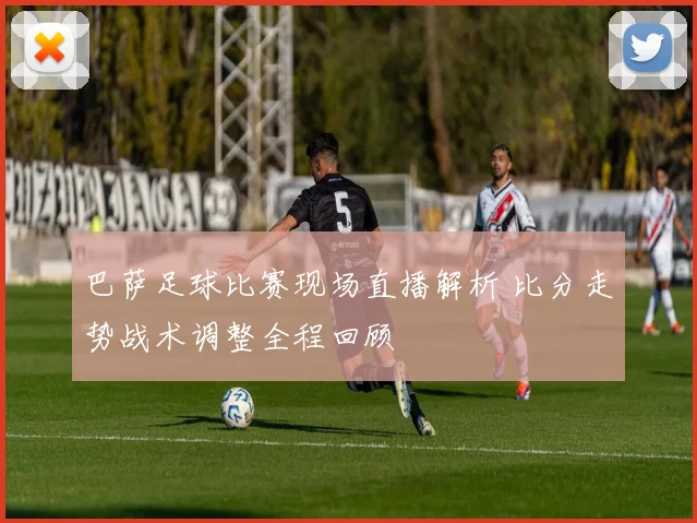 巴萨足球比赛现场直播解析 比分走势战术调整全程回顾